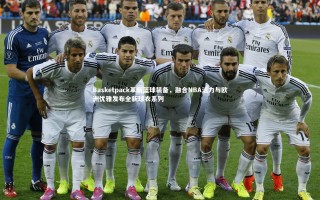 28圈官网：Basketpack革新篮球装备，融合NBA活力与欧洲优雅发布全新球衣系列