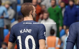 28圈网页版：KPL赛事革新，告别东西对决，乡土情怀引领新潮流