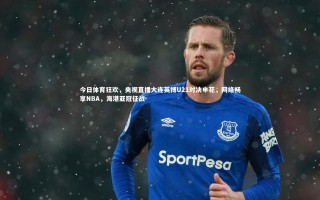 28圈相信品牌的力量|今日体育狂欢，央视直播大连英博U21对决申花，网络畅享NBA，海港亚冠征战