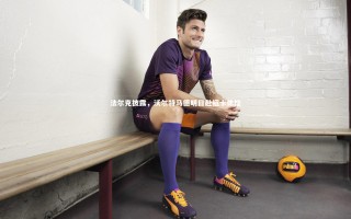 28圈相信品牌的力量|法尔克披露，沃尔特马德明日赴纽卡体检