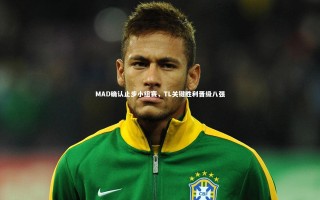 【28圈官网】MAD确认止步小组赛，TL关键胜利晋级八强