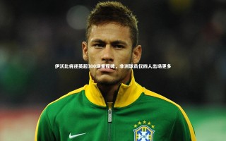 【28圈官网】伊沃比将迎英超300场里程碑，非洲球员仅四人出场更多